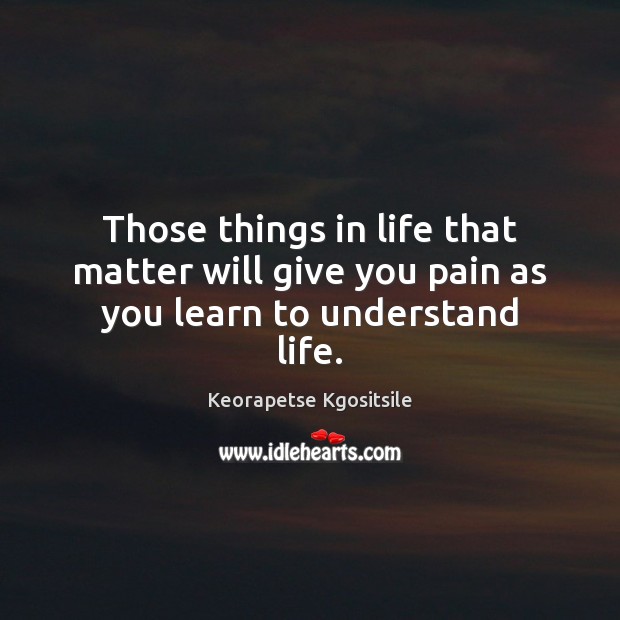 Those things in life that matter will give you pain as you learn to understand life. Image