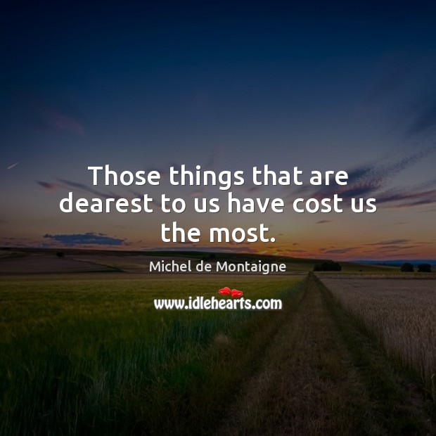 Those things that are dearest to us have cost us the most. Image