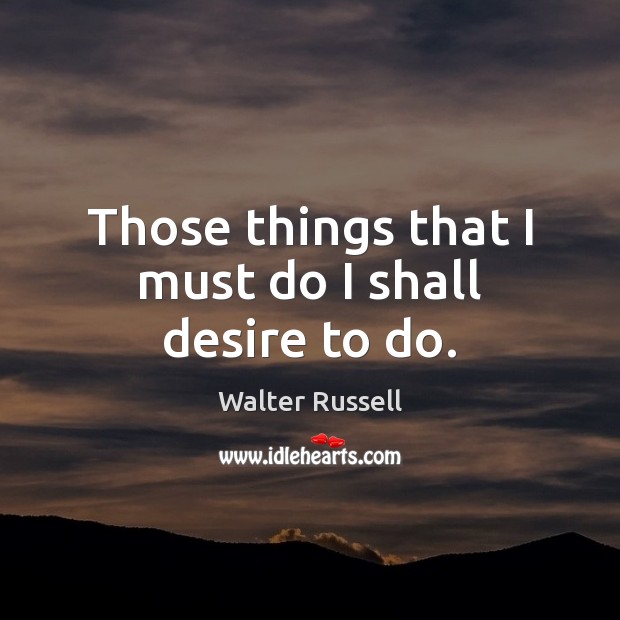 Those things that I must do I shall desire to do. Image