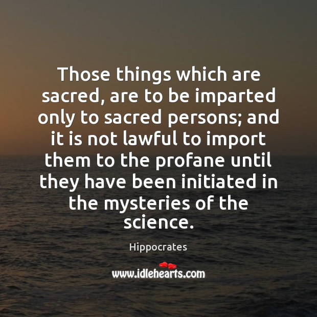 Those things which are sacred, are to be imparted only to sacred Hippocrates Picture Quote