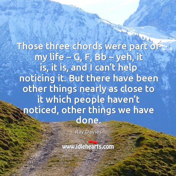 Those three chords were part of my life – g, f, bb – yeh, it is, it is, and I can’t help noticing it. Ray Davies Picture Quote
