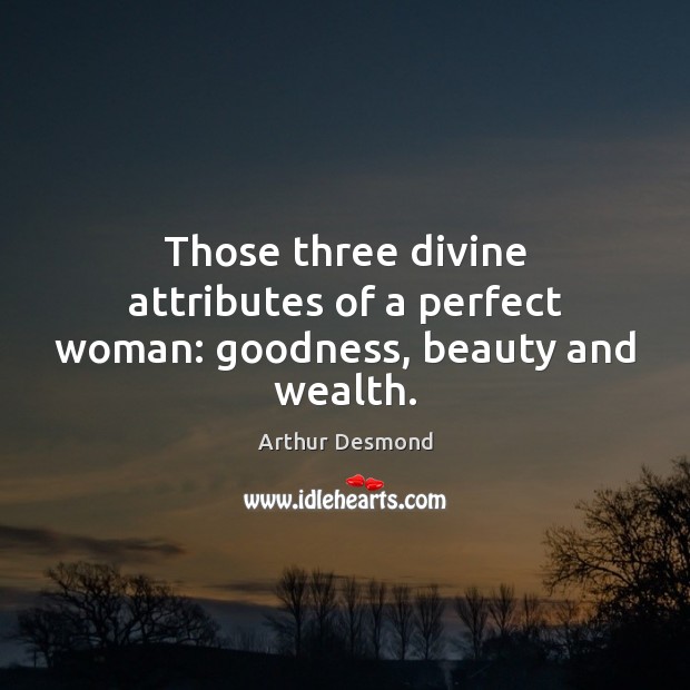 Those three divine attributes of a perfect woman: goodness, beauty and wealth. Arthur Desmond Picture Quote
