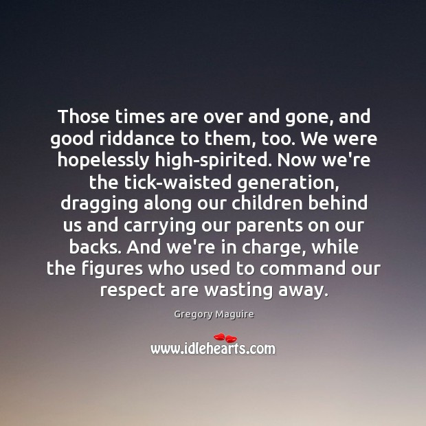 Those times are over and gone, and good riddance to them, too. Gregory Maguire Picture Quote