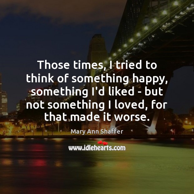 Those times, I tried to think of something happy, something I’d liked Mary Ann Shaffer Picture Quote