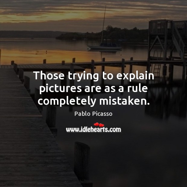 Those trying to explain pictures are as a rule completely mistaken. Pablo Picasso Picture Quote