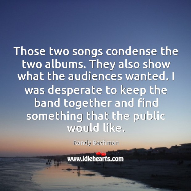 Those two songs condense the two albums. They also show what the audiences wanted. Randy Bachman Picture Quote