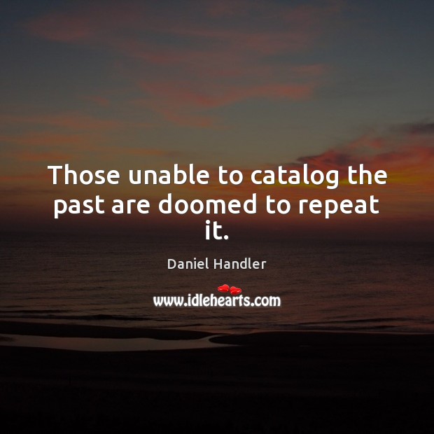 Those unable to catalog the past are doomed to repeat it. Daniel Handler Picture Quote
