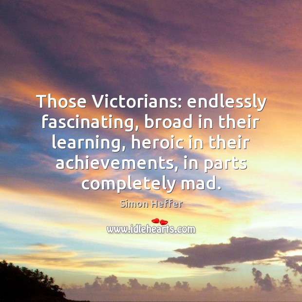 Those Victorians: endlessly fascinating, broad in their learning, heroic in their achievements, Simon Heffer Picture Quote