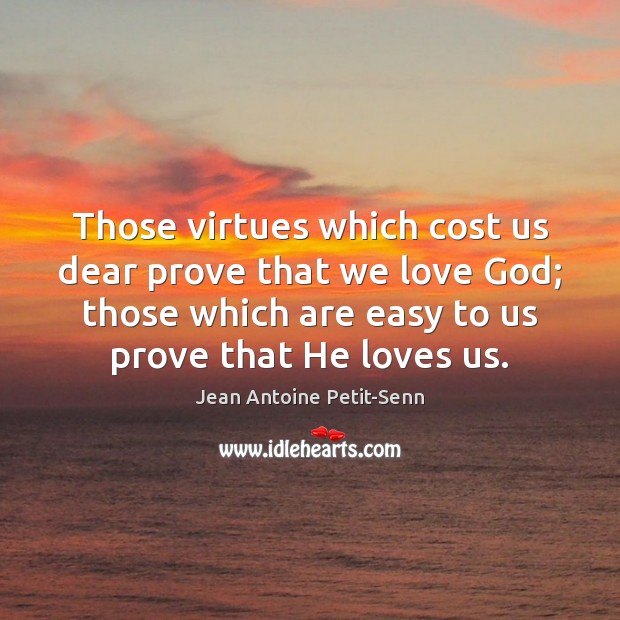 Those virtues which cost us dear prove that we love God; those Jean Antoine Petit-Senn Picture Quote