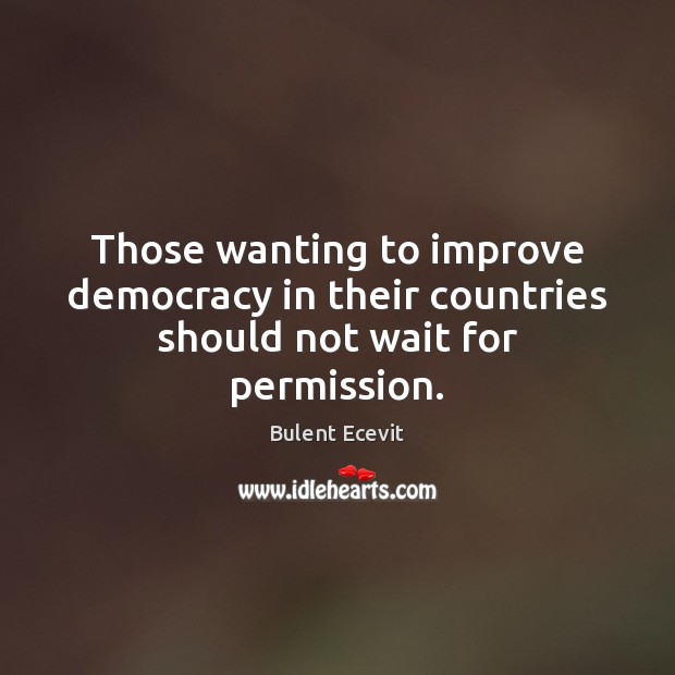 Those wanting to improve democracy in their countries should not wait for permission. Bulent Ecevit Picture Quote