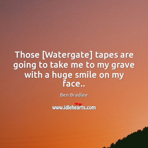 Those [Watergate] tapes are going to take me to my grave with a huge smile on my face.. Ben Bradlee Picture Quote