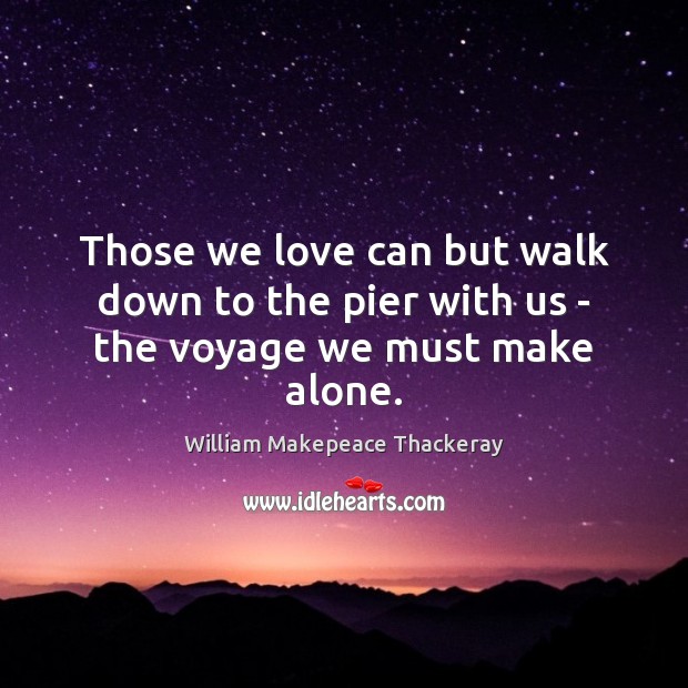 Those we love can but walk down to the pier with us – the voyage we must make alone. William Makepeace Thackeray Picture Quote
