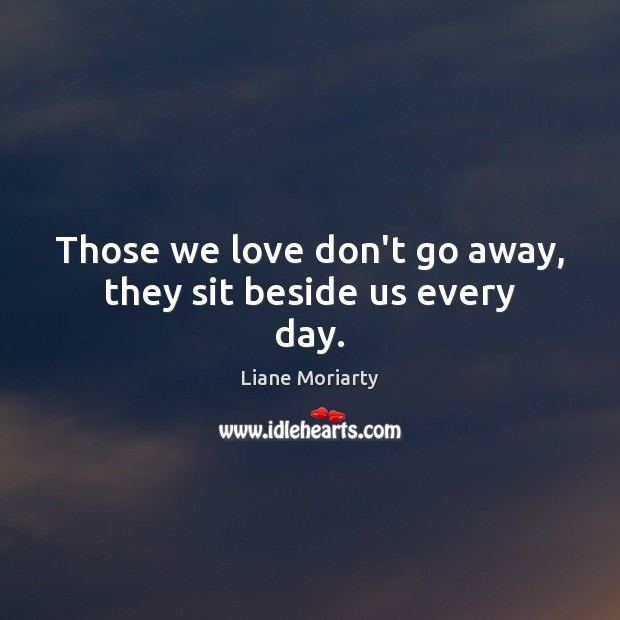 Those we love don’t go away, they sit beside us every day. Liane Moriarty Picture Quote