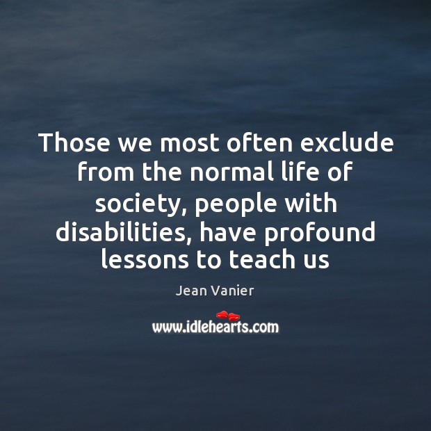 Those we most often exclude from the normal life of society, people Jean Vanier Picture Quote