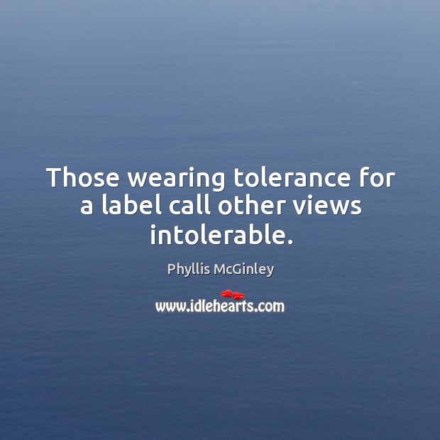 Those wearing tolerance for a label call other views intolerable. Phyllis McGinley Picture Quote
