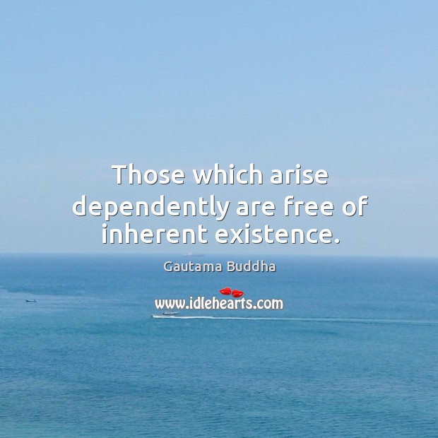 Those which arise dependently are free of inherent existence. Gautama Buddha Picture Quote