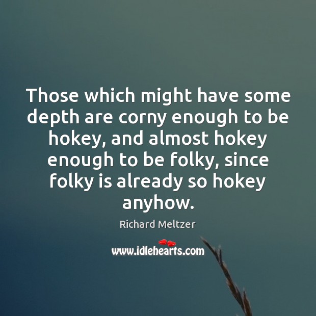Those which might have some depth are corny enough to be hokey, Richard Meltzer Picture Quote