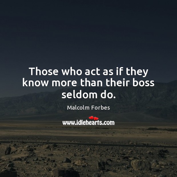 Those who act as if they know more than their boss seldom do. Malcolm Forbes Picture Quote