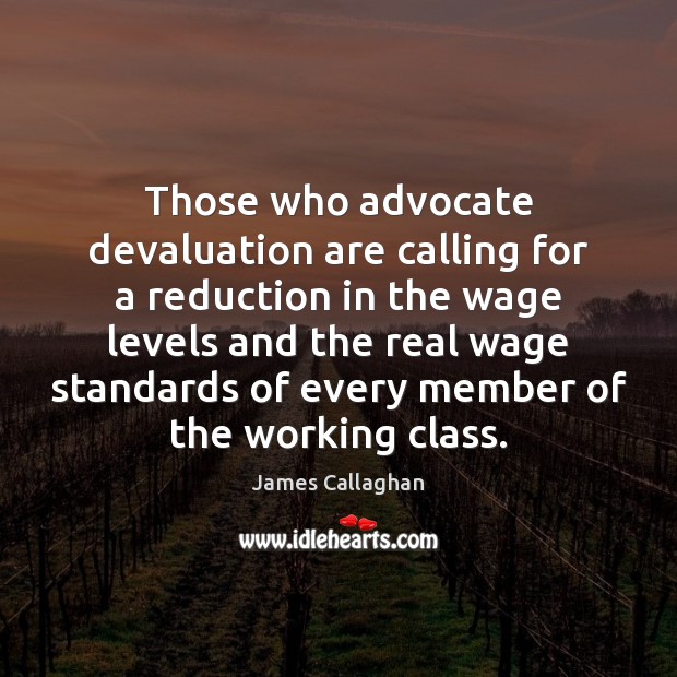 Those who advocate devaluation are calling for a reduction in the wage James Callaghan Picture Quote