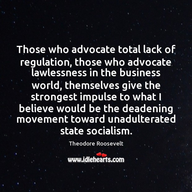 Those who advocate total lack of regulation, those who advocate lawlessness in Theodore Roosevelt Picture Quote