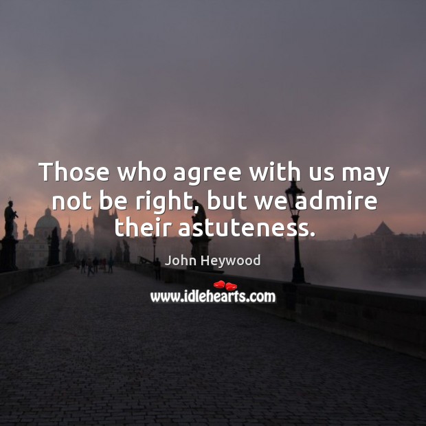 Those who agree with us may not be right, but we admire their astuteness. John Heywood Picture Quote