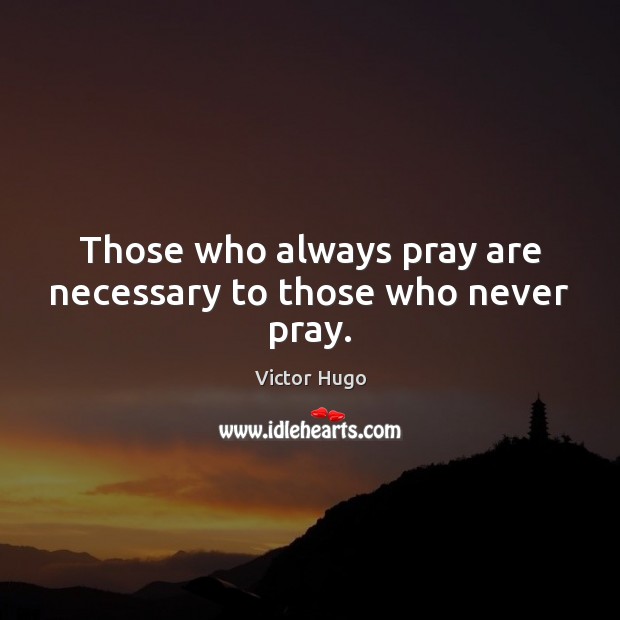 Those who always pray are necessary to those who never pray. Victor Hugo Picture Quote