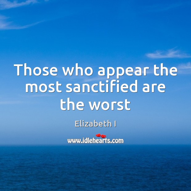 Those who appear the most sanctified are the worst Elizabeth I Picture Quote