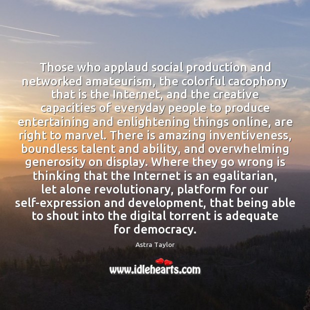 Those who applaud social production and networked amateurism, the colorful cacophony that Astra Taylor Picture Quote