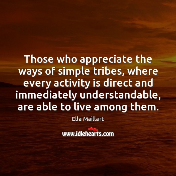 Those who appreciate the ways of simple tribes, where every activity is Ella Maillart Picture Quote