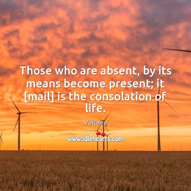 Those who are absent, by its means become present; it [mail] is the consolation of life. Voltaire Picture Quote