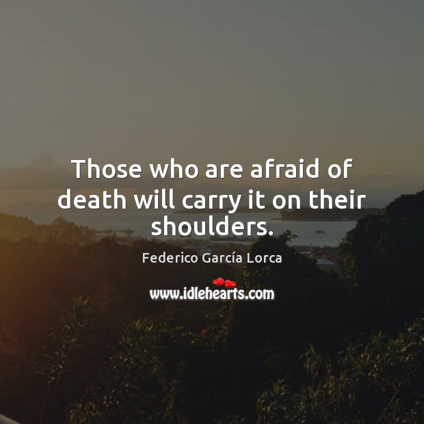 Those who are afraid of death will carry it on their shoulders. Federico García Lorca Picture Quote