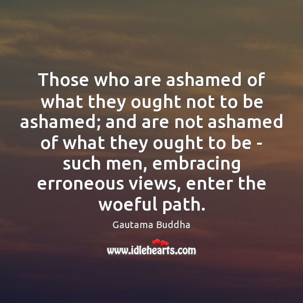 Those who are ashamed of what they ought not to be ashamed; Gautama Buddha Picture Quote