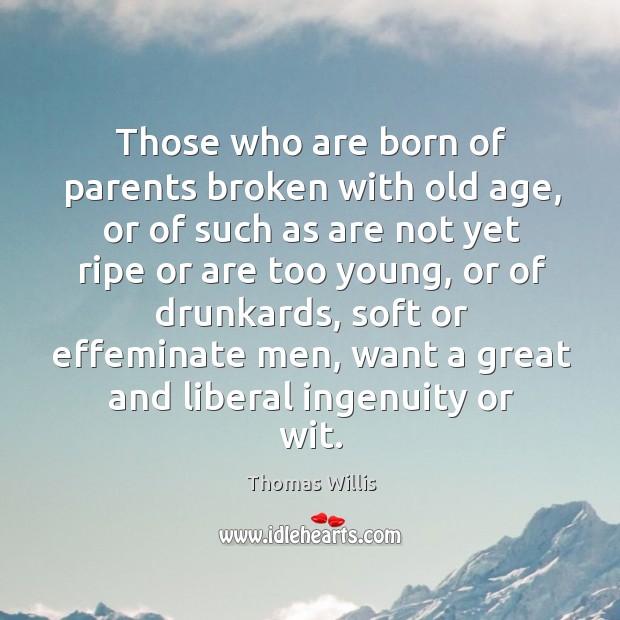 Those who are born of parents broken with old age, or of such as are not yet ripe or are too young Thomas Willis Picture Quote