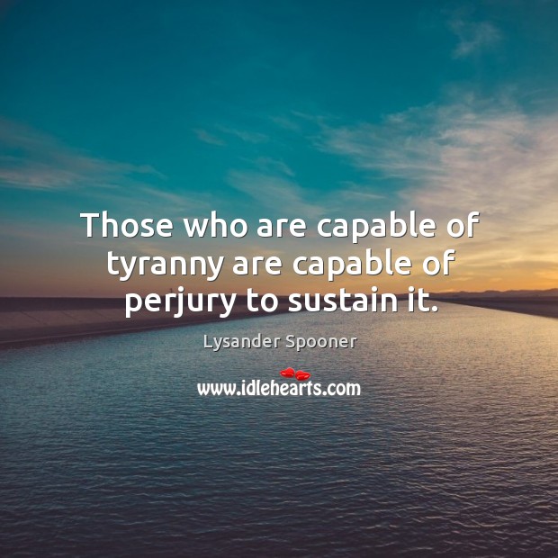 Those who are capable of tyranny are capable of perjury to sustain it. Lysander Spooner Picture Quote