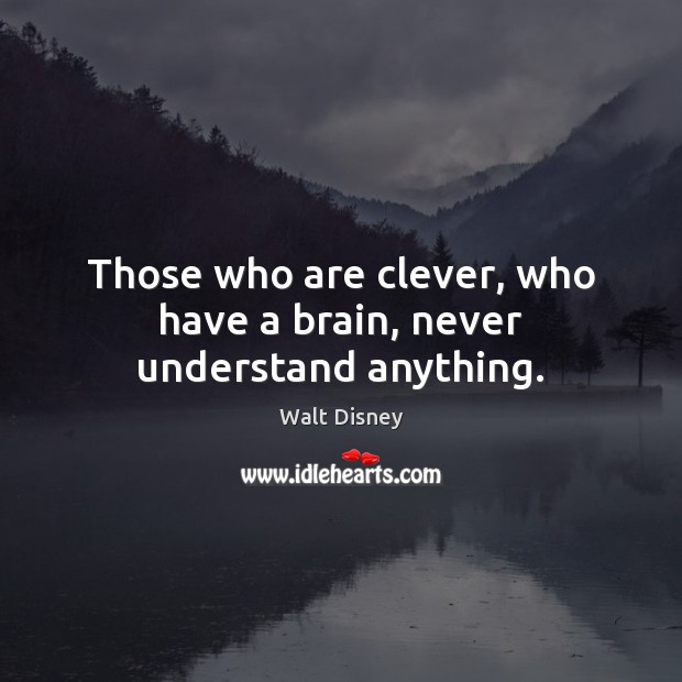 Those who are clever, who have a brain, never understand anything. Walt Disney Picture Quote