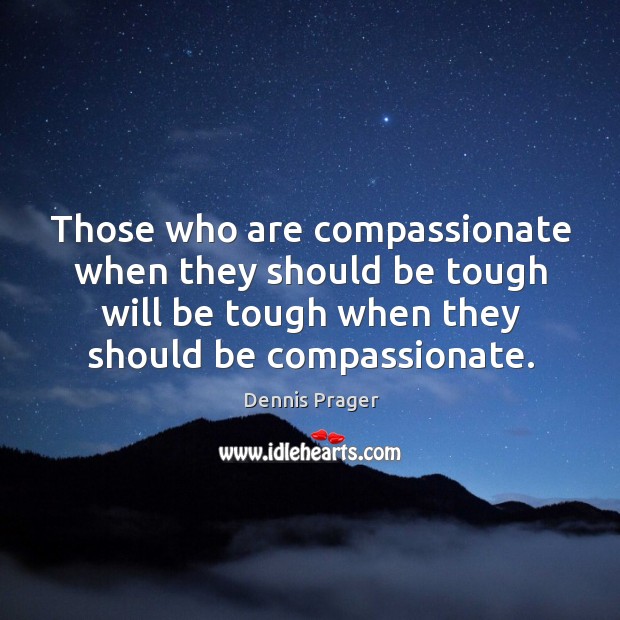 Those who are compassionate when they should be tough will be tough when they should be compassionate. Dennis Prager Picture Quote