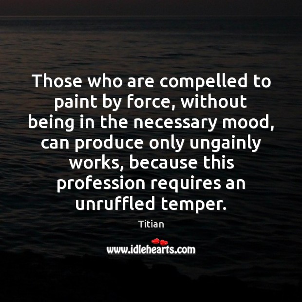 Those who are compelled to paint by force, without being in the Titian Picture Quote