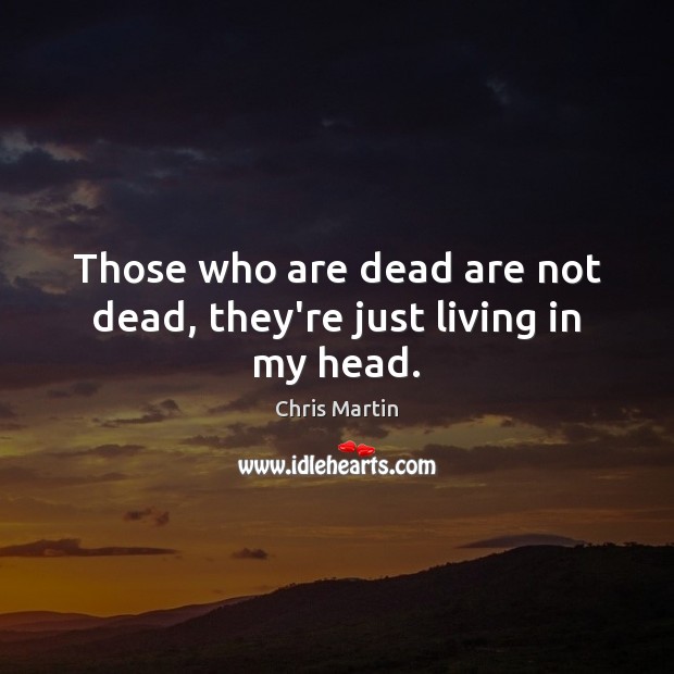 Those who are dead are not dead, they’re just living in my head. Chris Martin Picture Quote