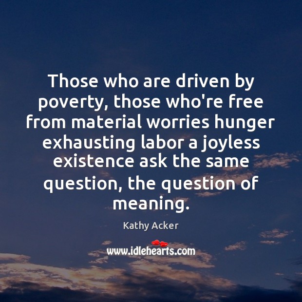 Those who are driven by poverty, those who’re free from material worries Kathy Acker Picture Quote