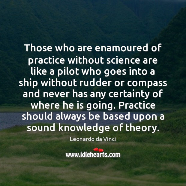 Those who are enamoured of practice without science are like a pilot Leonardo da Vinci Picture Quote