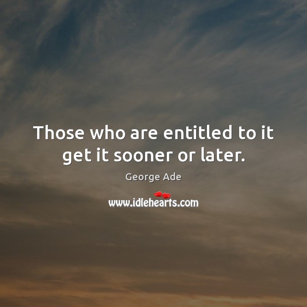 Those who are entitled to it get it sooner or later. George Ade Picture Quote