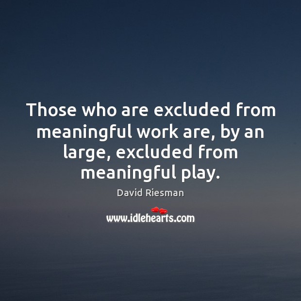 Those who are excluded from meaningful work are, by an large, excluded David Riesman Picture Quote