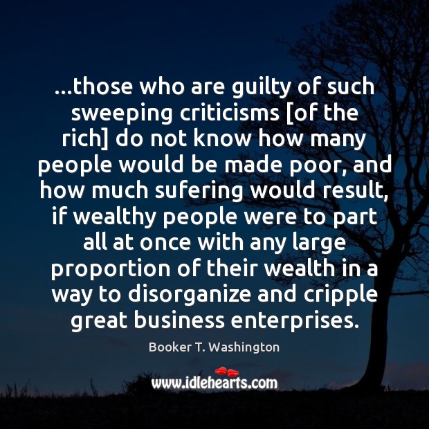 …those who are guilty of such sweeping criticisms [of the rich] do Booker T. Washington Picture Quote