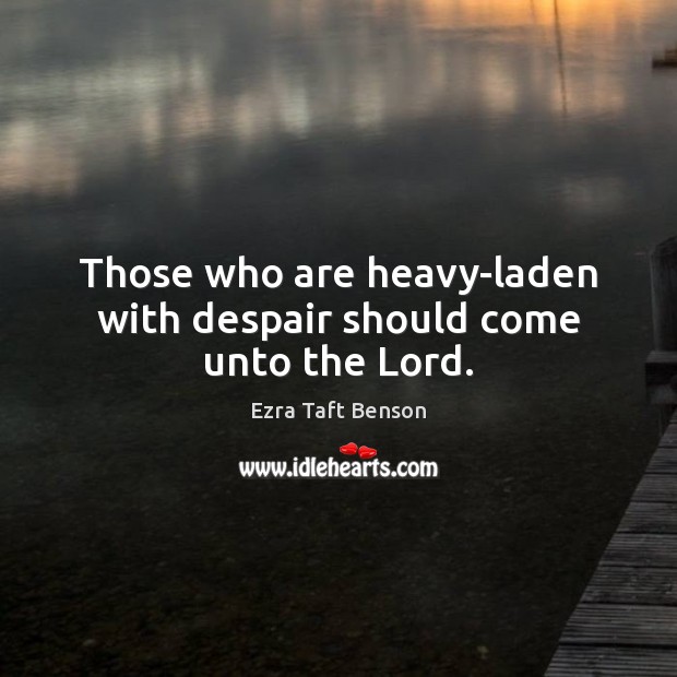 Those who are heavy-laden with despair should come unto the Lord. Ezra Taft Benson Picture Quote