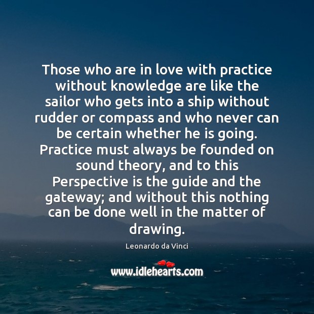 Those who are in love with practice without knowledge are like the Image