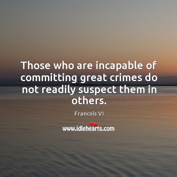 Those who are incapable of committing great crimes do not readily suspect them in others. Duc De La Rochefoucauld Picture Quote