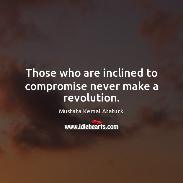 Those who are inclined to compromise never make a revolution. Mustafa Kemal Ataturk Picture Quote