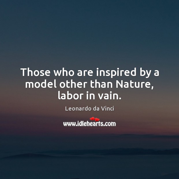 Those who are inspired by a model other than Nature, labor in vain. Image