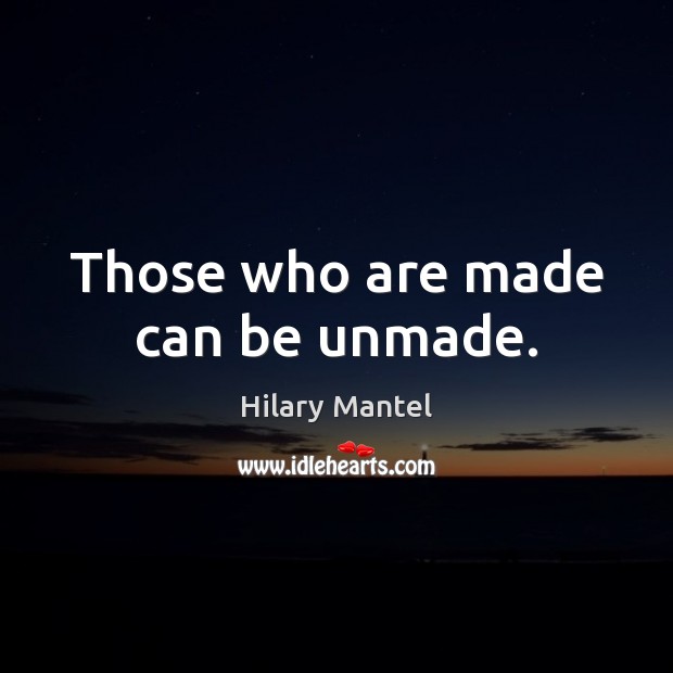Those who are made can be unmade. Hilary Mantel Picture Quote