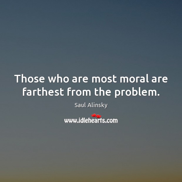 Those who are most moral are farthest from the problem. Saul Alinsky Picture Quote